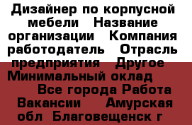 Дизайнер по корпусной мебели › Название организации ­ Компания-работодатель › Отрасль предприятия ­ Другое › Минимальный оклад ­ 40 000 - Все города Работа » Вакансии   . Амурская обл.,Благовещенск г.